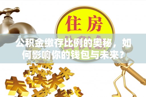 馆陶公积金缴存比例的奥秘，如何影响你的钱包与未来？
