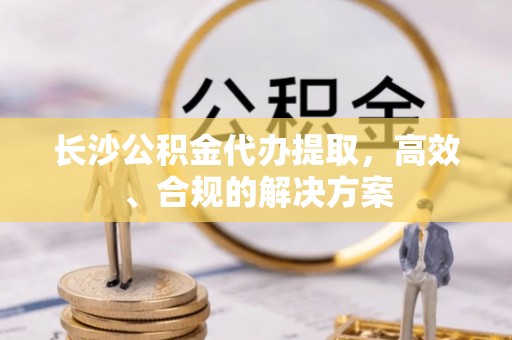 馆陶长沙公积金代办提取，高效、合规的解决方案