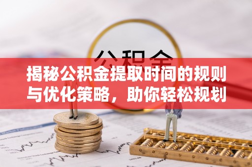 馆陶揭秘公积金提取时间的规则与优化策略，助你轻松规划财务未来