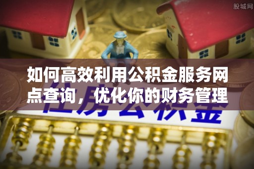 馆陶如何高效利用公积金服务网点查询，优化你的财务管理