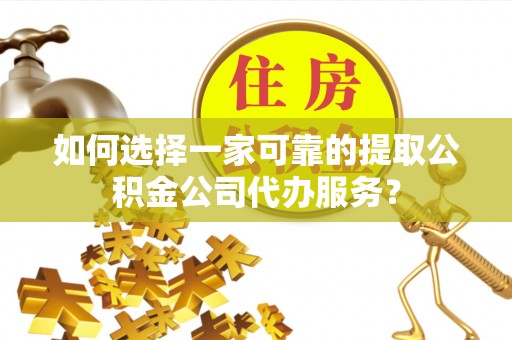 馆陶如何选择一家可靠的提取公积金公司代办服务？