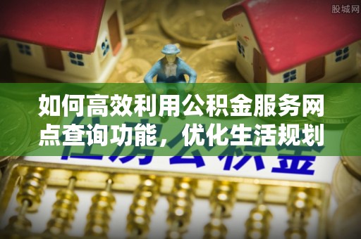 馆陶如何高效利用公积金服务网点查询功能，优化生活规划