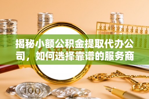 馆陶揭秘小额公积金提取代办公司，如何选择靠谱的服务商