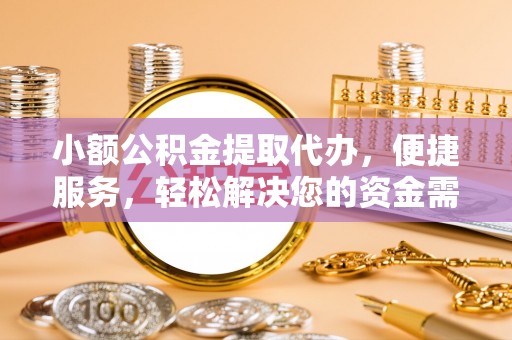 馆陶小额公积金提取代办，便捷服务，轻松解决您的资金需求