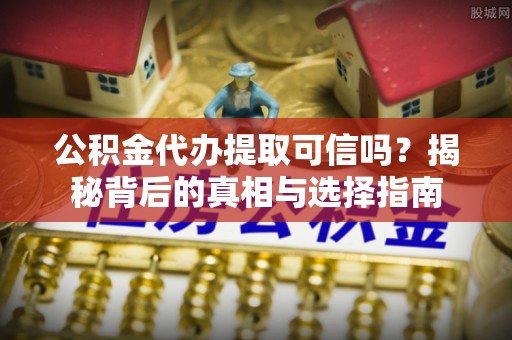 馆陶公积金代办提取可信吗？揭秘背后的真相与选择指南