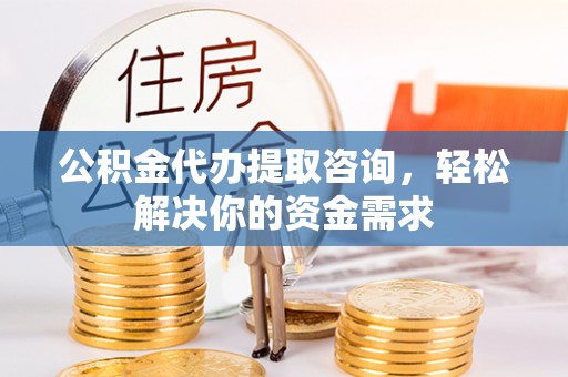 馆陶公积金代办提取咨询，轻松解决你的资金需求