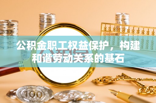 馆陶公积金职工权益保护，构建和谐劳动关系的基石
