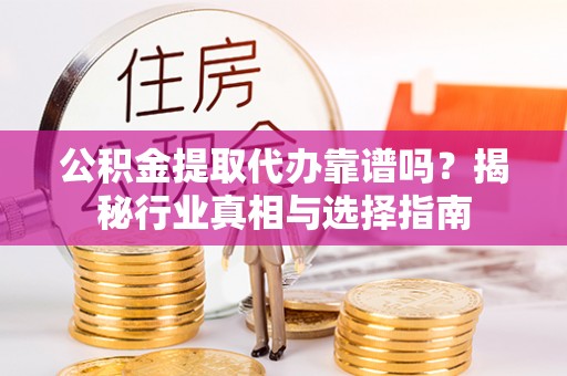 馆陶公积金提取代办靠谱吗？揭秘行业真相与选择指南