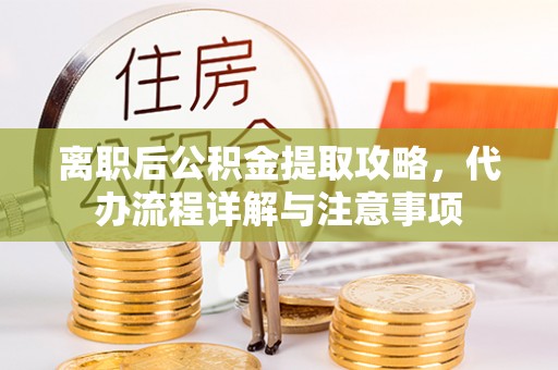 馆陶离职后公积金提取攻略，代办流程详解与注意事项