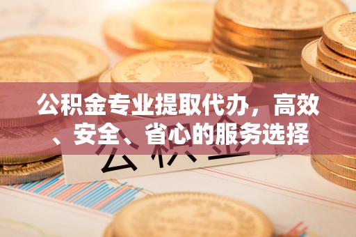 馆陶公积金专业提取代办，高效、安全、省心的服务选择
