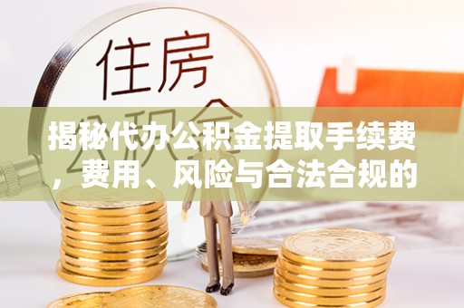 馆陶揭秘代办公积金提取手续费，费用、风险与合法合规的全解析