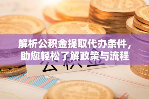 馆陶解析公积金提取代办条件，助您轻松了解政策与流程