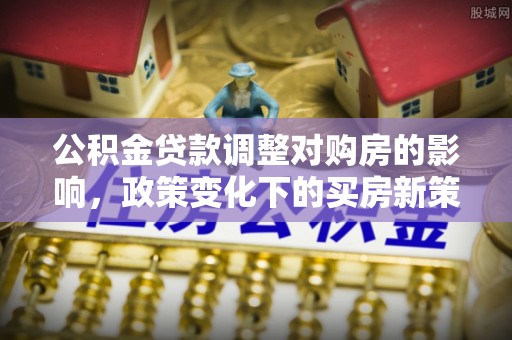 馆陶公积金贷款调整对购房的影响，政策变化下的买房新策略