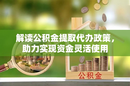 馆陶解读公积金提取代办政策，助力实现资金灵活使用