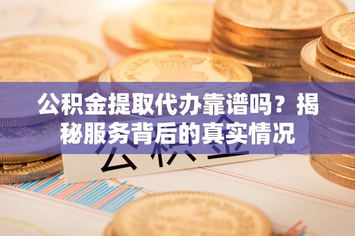 馆陶公积金提取代办靠谱吗？揭秘服务背后的真实情况