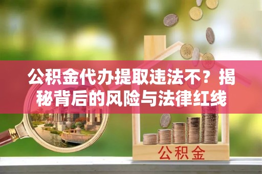 馆陶公积金代办提取违法不？揭秘背后的风险与法律红线