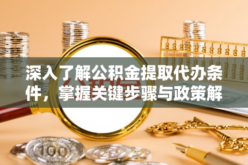 馆陶深入了解公积金提取代办条件，掌握关键步骤与政策解读