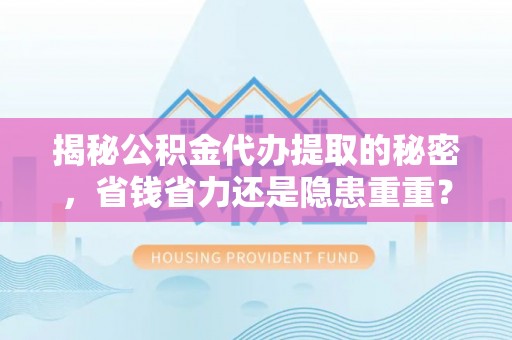 馆陶揭秘公积金代办提取的秘密，省钱省力还是隐患重重？