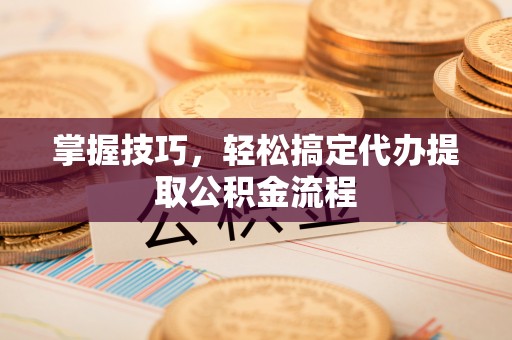 馆陶掌握技巧，轻松搞定代办提取公积金流程