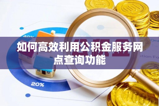 馆陶如何高效利用公积金服务网点查询功能