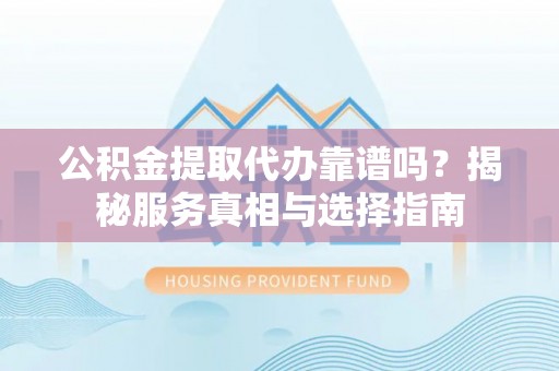 馆陶公积金提取代办靠谱吗？揭秘服务真相与选择指南