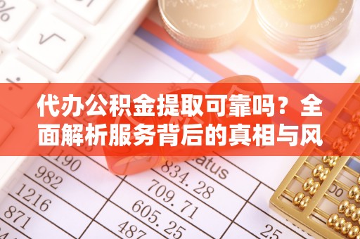 馆陶代办公积金提取可靠吗？全面解析服务背后的真相与风险