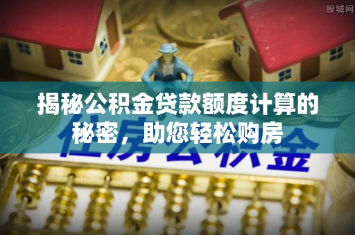 馆陶揭秘公积金贷款额度计算的秘密，助您轻松购房