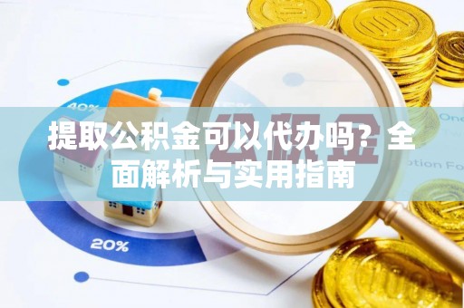 馆陶提取公积金可以代办吗？全面解析与实用指南