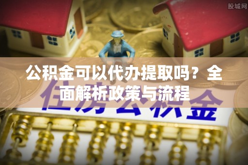 馆陶公积金可以代办提取吗？全面解析政策与流程