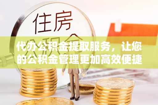 馆陶代办公积金提取服务，让您的公积金管理更加高效便捷