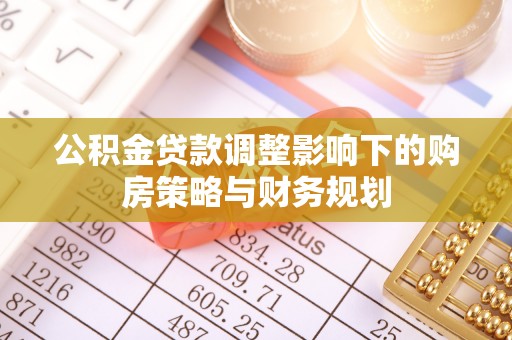 馆陶公积金贷款调整影响下的购房策略与财务规划