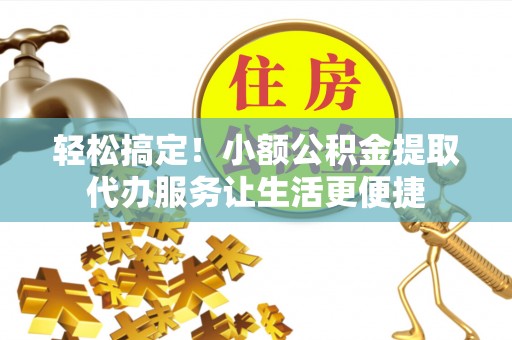 馆陶轻松搞定！小额公积金提取代办服务让生活更便捷