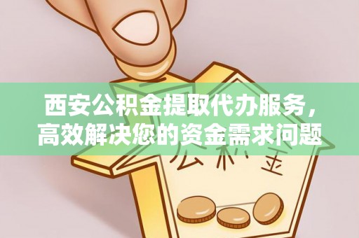 馆陶西安公积金提取代办服务，高效解决您的资金需求问题