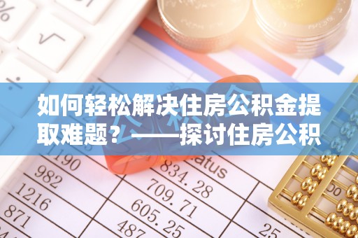 馆陶如何轻松解决住房公积金提取难题？——探讨住房公积金提取代办服务