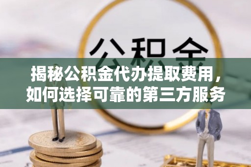 馆陶揭秘公积金代办提取费用，如何选择可靠的第三方服务