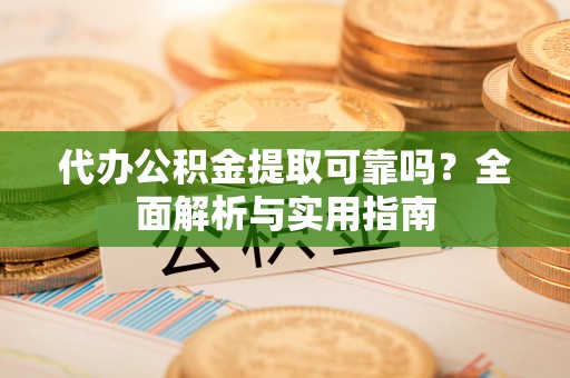 馆陶代办公积金提取可靠吗？全面解析与实用指南