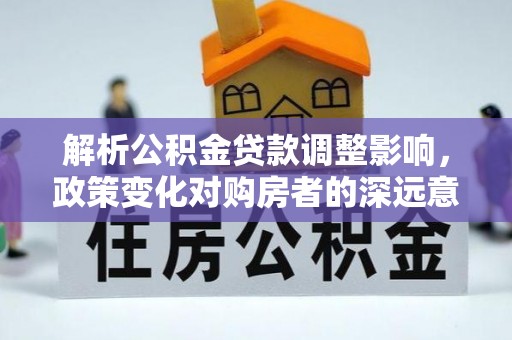 馆陶解析公积金贷款调整影响，政策变化对购房者的深远意义