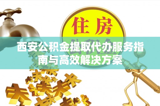 馆陶西安公积金提取代办服务指南与高效解决方案