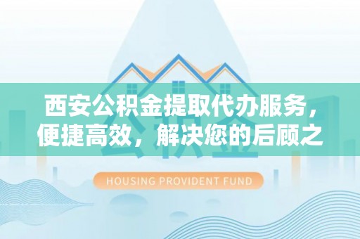 馆陶西安公积金提取代办服务，便捷高效，解决您的后顾之忧