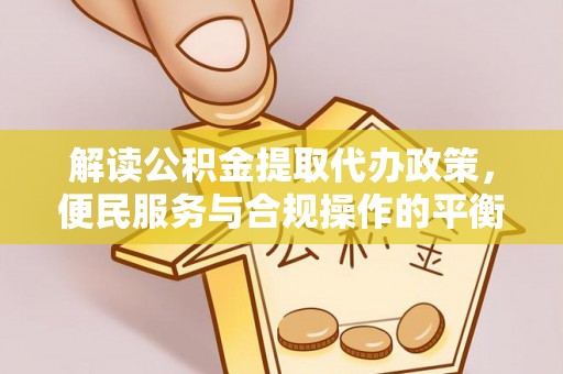 馆陶解读公积金提取代办政策，便民服务与合规操作的平衡之道