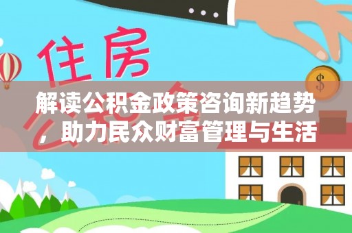馆陶解读公积金政策咨询新趋势，助力民众财富管理与生活规划
