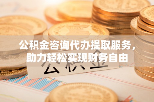 馆陶公积金咨询代办提取服务，助力轻松实现财务自由