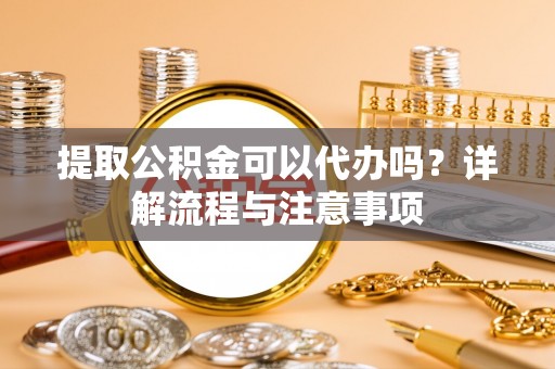 馆陶提取公积金可以代办吗？详解流程与注意事项