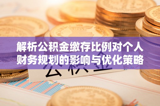 馆陶解析公积金缴存比例对个人财务规划的影响与优化策略