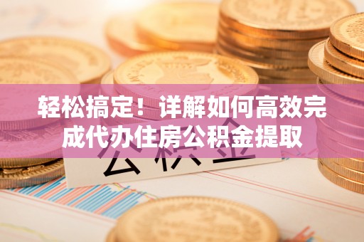 馆陶轻松搞定！详解如何高效完成代办住房公积金提取