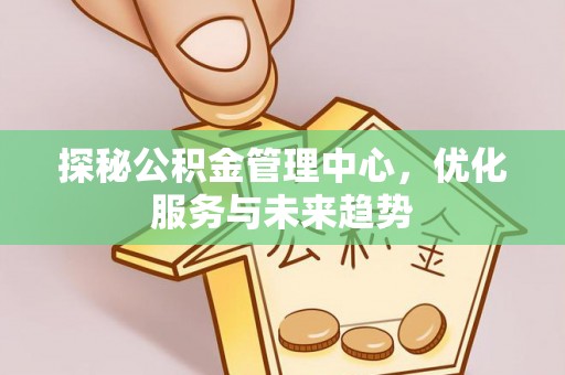 馆陶探秘公积金管理中心，优化服务与未来趋势