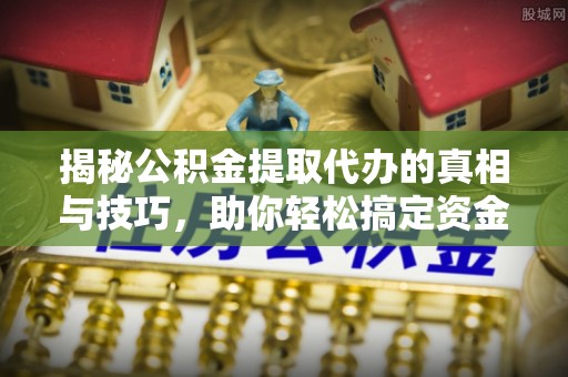 馆陶揭秘公积金提取代办的真相与技巧，助你轻松搞定资金流动问题