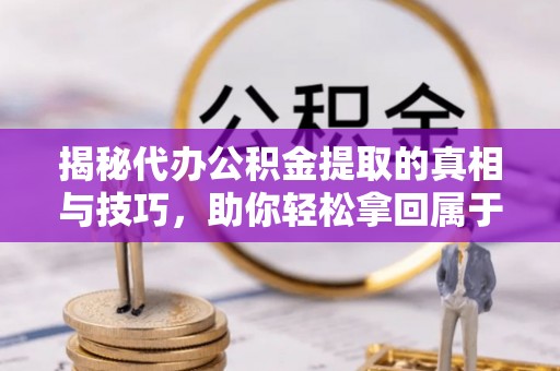 馆陶揭秘代办公积金提取的真相与技巧，助你轻松拿回属于你的钱