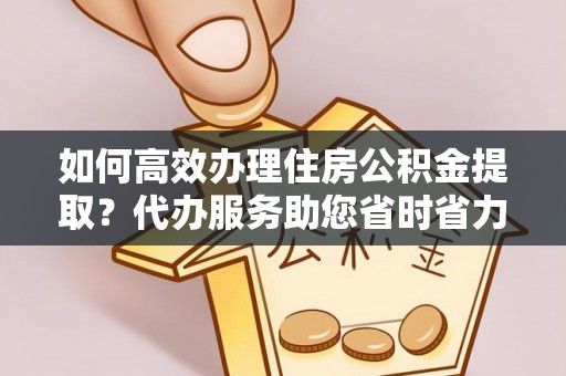 馆陶如何高效办理住房公积金提取？代办服务助您省时省力