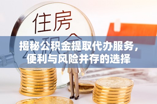 馆陶揭秘公积金提取代办服务，便利与风险并存的选择